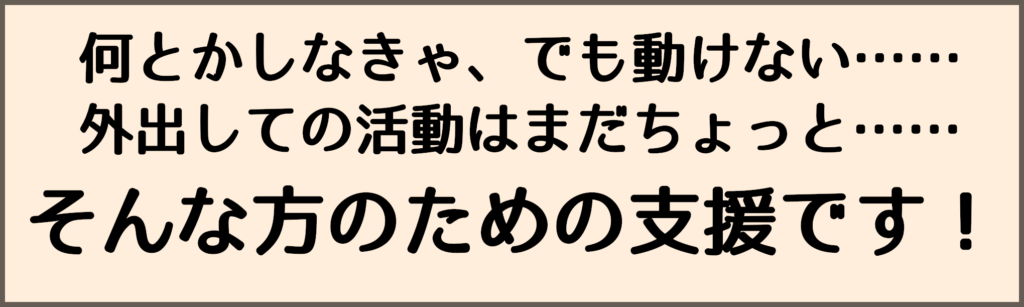 何とかしなきゃ、でも動けない…… 外出しての活動はまだちょっと…… そんな方のための支援です！